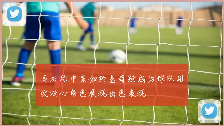 马龙称申京如约基奇般成为球队进攻核心角色展现出色表现