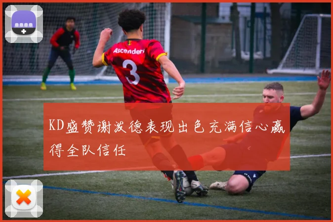 KD盛赞谢泼德表现出色充满信心赢得全队信任
