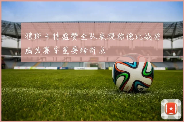 穆斯卡特盛赞全队表现称德比战将成为赛季重要转折点