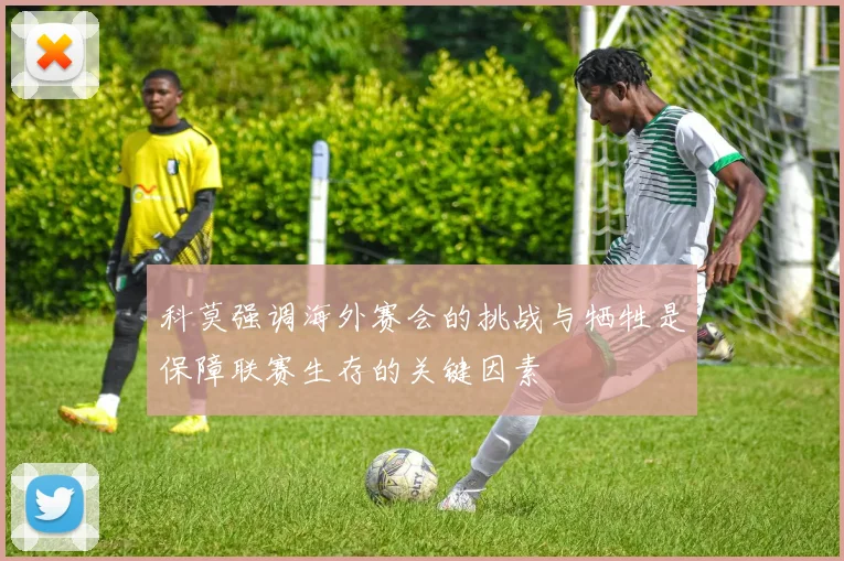 科莫强调海外赛会的挑战与牺牲是保障联赛生存的关键因素