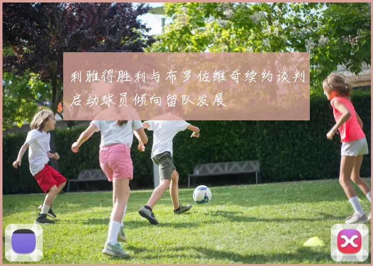 利雅得胜利与布罗佐维奇续约谈判启动球员倾向留队发展