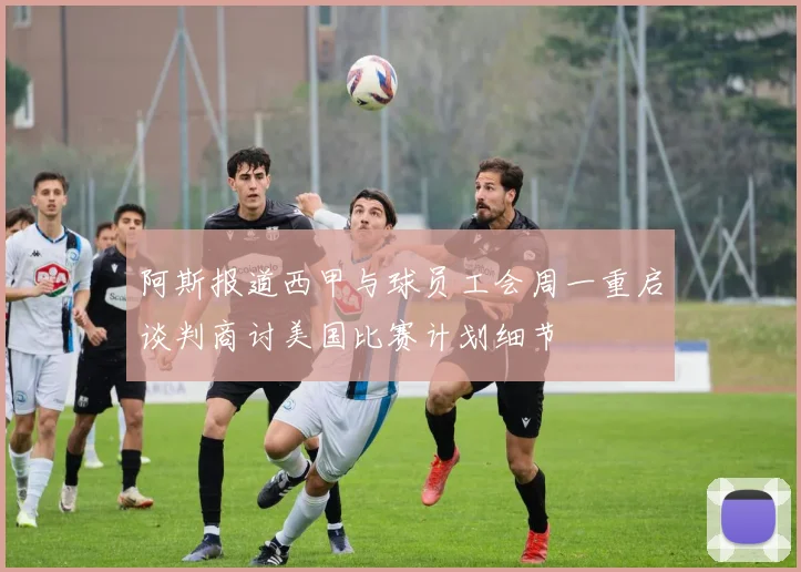 阿斯报道西甲与球员工会周一重启谈判商讨美国比赛计划细节