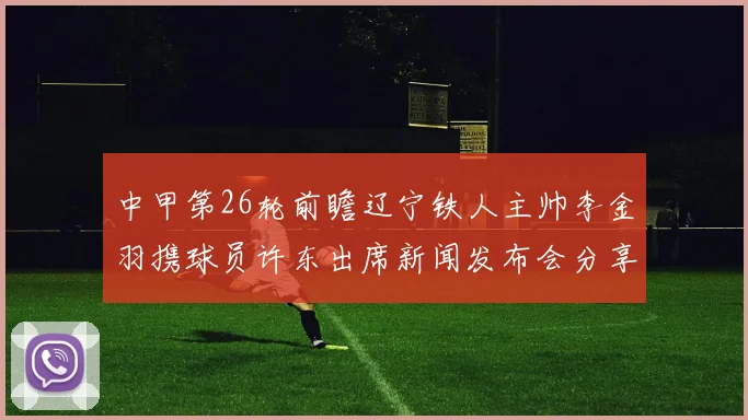 中甲第26轮前瞻辽宁铁人主帅李金羽携球员许东出席新闻发布会分享备战心得
