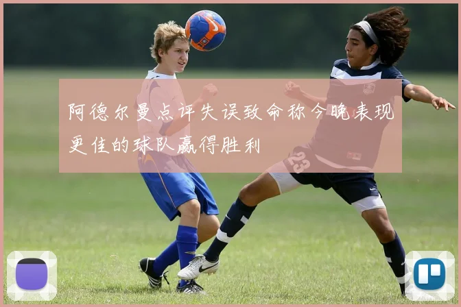 阿德尔曼点评失误致命称今晚表现更佳的球队赢得胜利