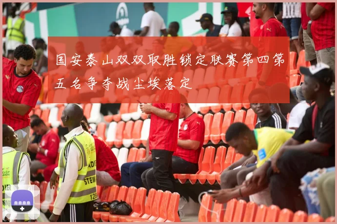 国安泰山双双取胜锁定联赛第四第五名争夺战尘埃落定