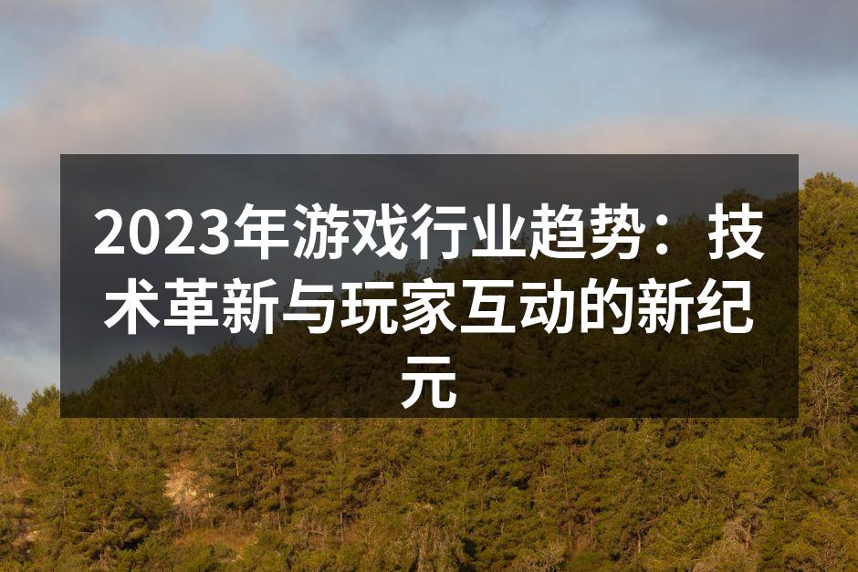 2023年游戏行业趋势：技术革新与玩家互动的新纪元